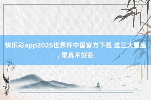 快乐彩app2026世界杯中国官方下载 这三大星座，<a href=