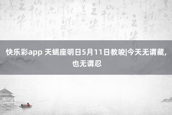 快乐彩app 天蝎座明日5月11日教唆|今天无谓藏， 也无谓忍