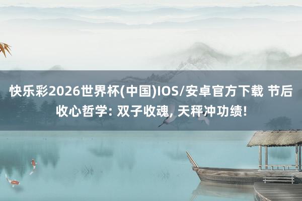 快乐彩2026世界杯(中国)IOS/安卓官方下载 节后收心哲学: 双子收魂， 天秤冲功绩!