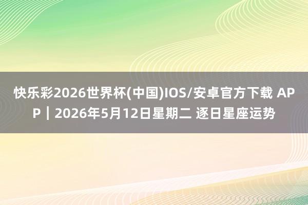 快乐彩2026世界杯(中国)IOS/安卓官方下载 APP︱2026年5月12日星期二 逐日星座运势
