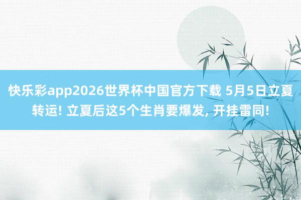 快乐彩app2026世界杯中国官方下载 5月5日立夏转运! 立夏后这5个生肖要爆发， 开挂雷同!