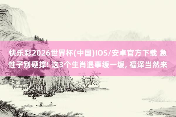 快乐彩2026世界杯(中国)IOS/安卓官方下载 急性子别硬撑! 这3个生肖遇事缓一缓， 福泽当然来