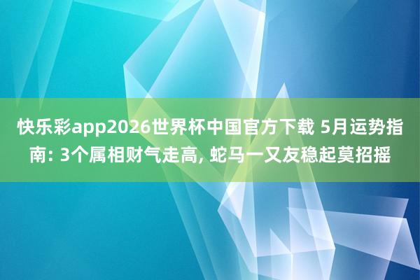 快乐彩app2026世界杯中国官方下载 5月运势指南: 3个属相财气走高, 蛇马一又友稳起莫招摇