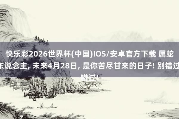 快乐彩2026世界杯(中国)IOS/安卓官方下载 属蛇东说念主, 未来4月28日, 是你苦尽甘来的日子! 别错过!