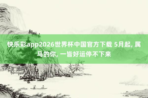 快乐彩app2026世界杯中国官方下载 5月起， 属马的你， 一皆好运停不下来
