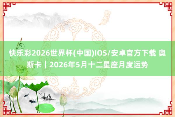 快乐彩2026世界杯(中国)IOS/安卓官方下载 奥斯卡︱2026年5月十二星座月度运势