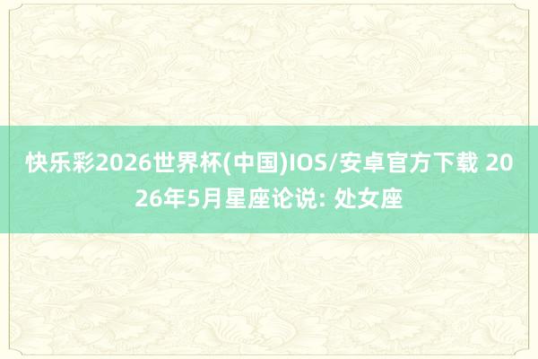 快乐彩2026世界杯(中国)IOS/安卓官方下载 2026年5月星座论说: 处女座