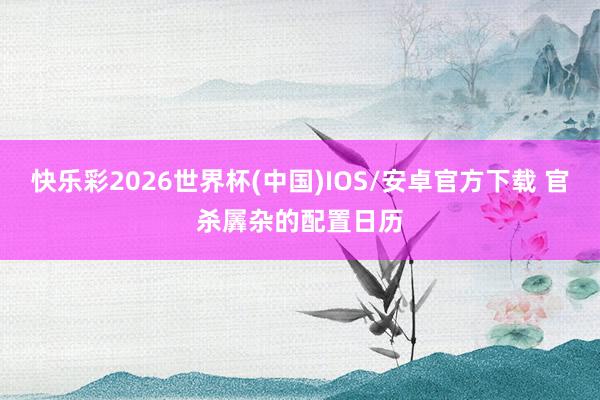 快乐彩2026世界杯(中国)IOS/安卓官方下载 官杀羼杂的配置日历