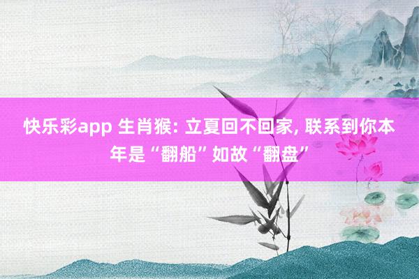 快乐彩app 生肖猴: 立夏回不回家， 联系到你本年是“翻船”如故“翻盘”