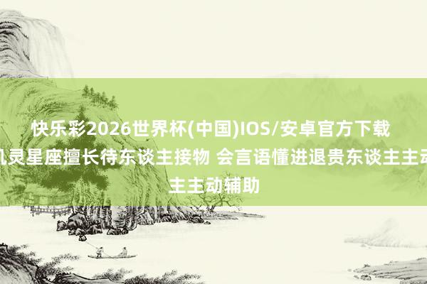 快乐彩2026世界杯(中国)IOS/安卓官方下载 5 大机灵星座擅长待东谈主接物 会言语懂进退贵东谈主主动辅助