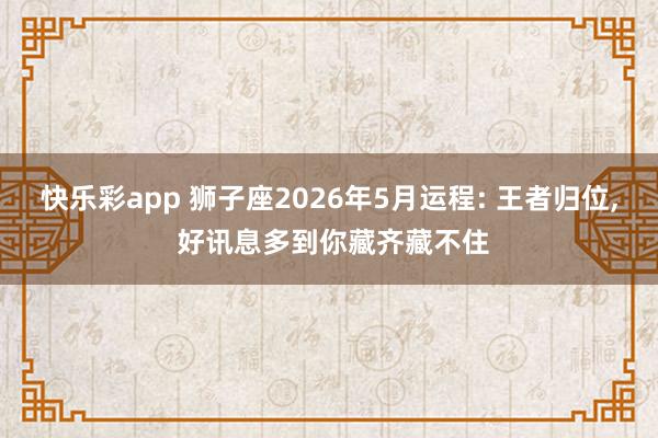 快乐彩app 狮子座2026年5月运程: 王者归位， 好讯息多到你藏齐藏不住