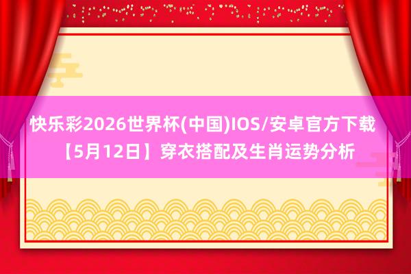 快乐彩2026世界杯(中国)IOS/安卓官方下载 【5月12日】穿衣搭配及生肖运势分析