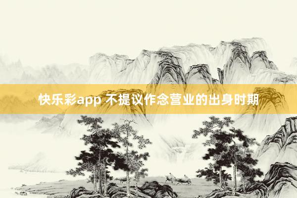 快乐彩app 不提议作念营业的出身时期