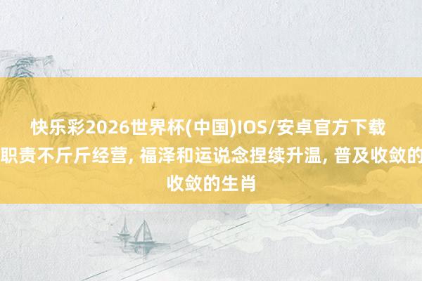 快乐彩2026世界杯(中国)IOS/安卓官方下载 尽力职责不斤斤经营， 福泽和运说念捏续升温， 普及收敛的生肖