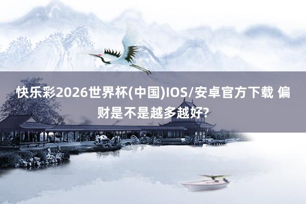 快乐彩2026世界杯(中国)IOS/安卓官方下载 偏财是不是越多越好?