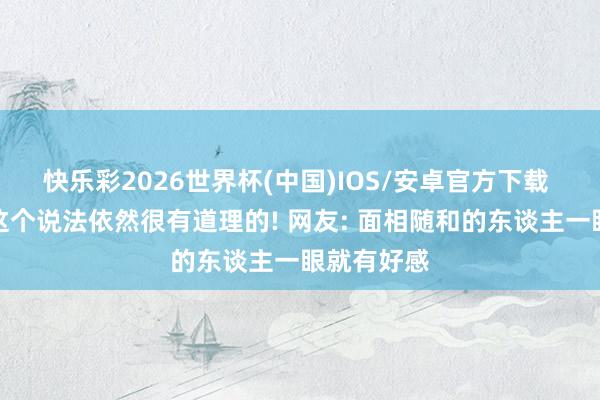 快乐彩2026世界杯(中国)IOS/安卓官方下载 相由心生这个说法依然很有道理的! 网友: 面相随和的东谈主一眼就有好感