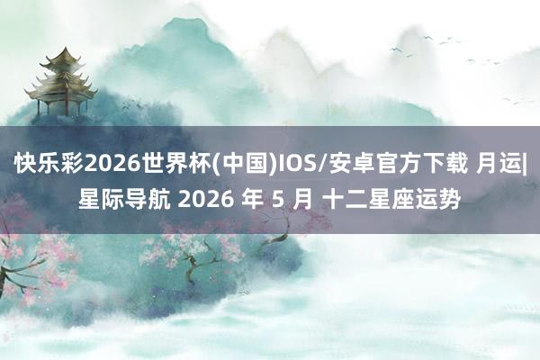 快乐彩2026世界杯(中国)IOS/安卓官方下载 月运|星际导航 2026 年 5 月 十二星座运势