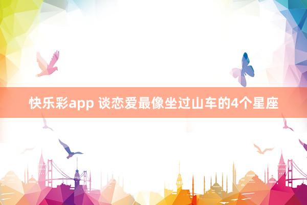 快乐彩app 谈恋爱最像坐过山车的4个星座