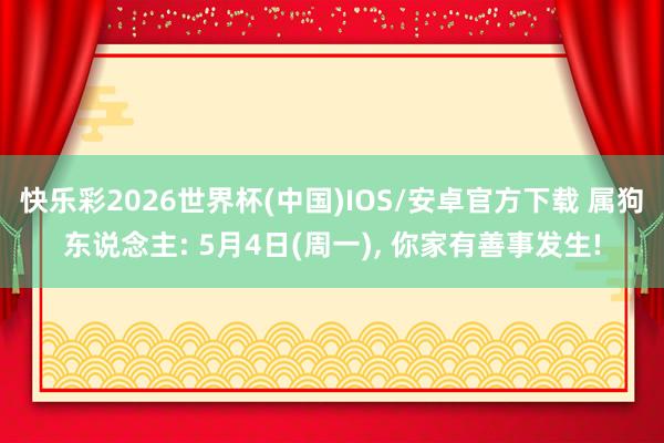 快乐彩2026世界杯(中国)IOS/安卓官方下载 属狗东说念主: 5月4日(周一), 你家有善事发生!