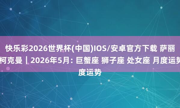 快乐彩2026世界杯(中国)IOS/安卓官方下载 萨丽.柯克曼︱2026年5月: 巨蟹座 狮子座 处女座 月度运势