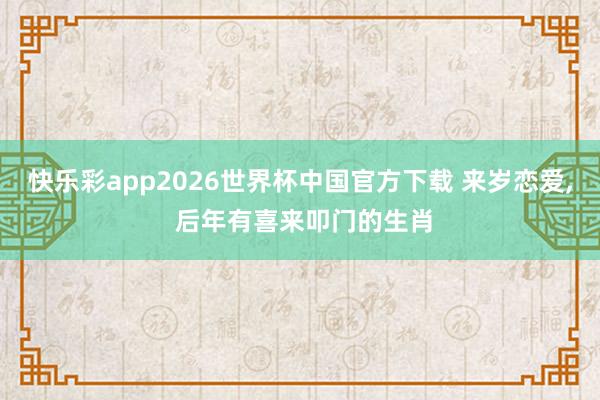 快乐彩app2026世界杯中国官方下载 来岁恋爱, 后年有喜来叩门的生肖