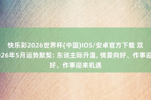 快乐彩2026世界杯(中国)IOS/安卓官方下载 双子座2026年5月运势默契: 东谈主际升温， 情爱向好、作事迎来机遇