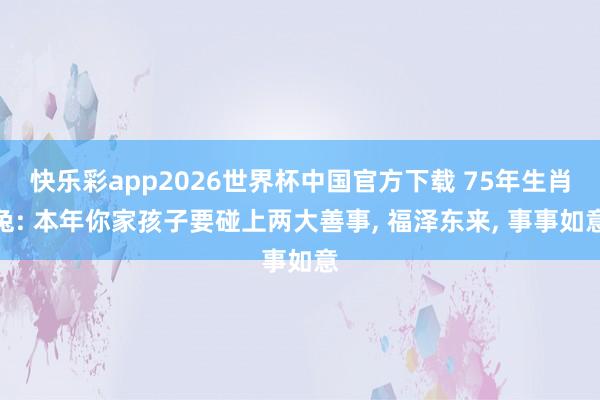 快乐彩app2026世界杯中国官方下载 75年生肖兔: 本年你家孩子要碰上两大善事， 福泽东来， 事事如意
