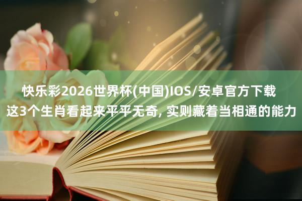 快乐彩2026世界杯(中国)IOS/安卓官方下载 这3个生肖看起来平平无奇， 实则藏着当相通的能力