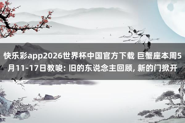 快乐彩app2026世界杯中国官方下载 巨蟹座本周5月11-17日教唆: 旧的东说念主回顾， 新的门掀开