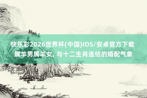 快乐彩2026世界杯(中国)IOS/安卓官方下载 属羊男属羊女， 与十二生肖连结的婚配气象