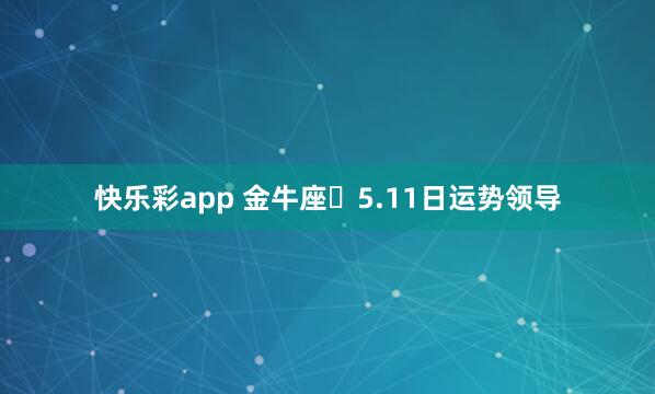 快乐彩app 金牛座♉5.11日运势领导