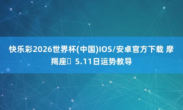 快乐彩2026世界杯(中国)IOS/安卓官方下载 摩羯座♑5.11日运势教导