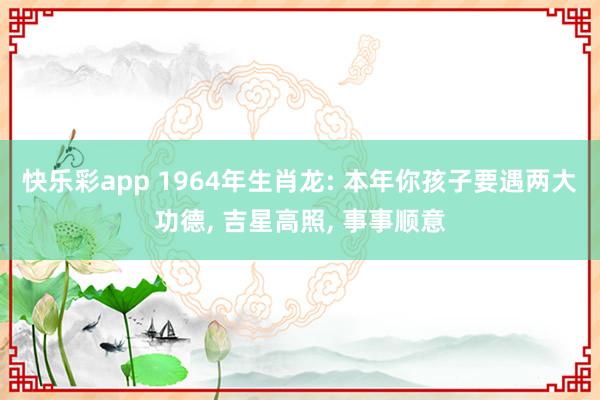 快乐彩app 1964年生肖龙: 本年你孩子要遇两大功德, 吉星高照, 事事顺意