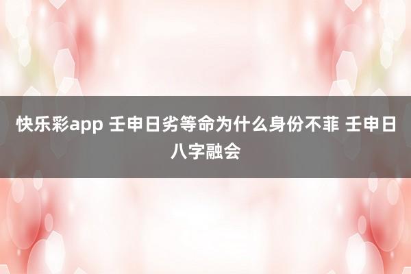 快乐彩app 壬申日劣等命为什么身份不菲 壬申日八字融会