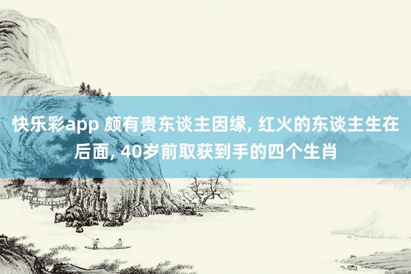 快乐彩app 颇有贵东谈主因缘， 红火的东谈主生在后面， 40岁前取获到手的四个生肖