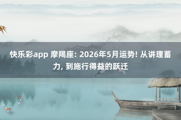 快乐彩app 摩羯座: 2026年5月运势! 从讲理蓄力， 到施行得益的跃迁
