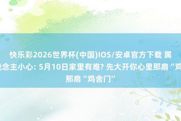 快乐彩2026世界杯(中国)IOS/安卓官方下载 属鸡东说念主小心: 5月10日家里有难? 先大开你心里那扇“鸡舍门′′