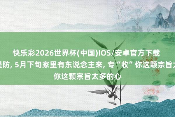 快乐彩2026世界杯(中国)IOS/安卓官方下载 生肖鼠提防， 5月下旬家里有东说念主来， 专“收”你这颗宗旨太多的心