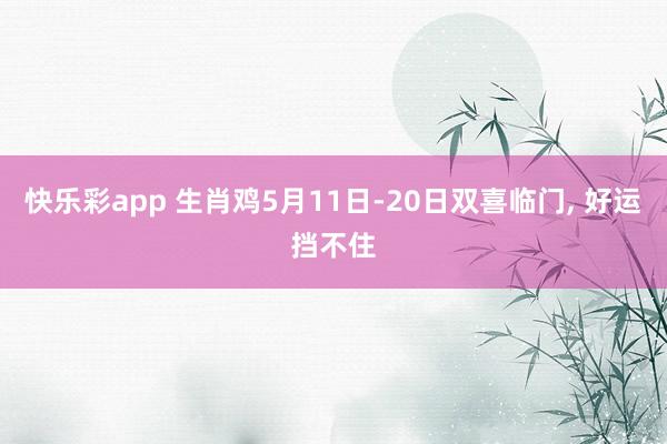 快乐彩app 生肖鸡5月11日-20日双喜临门， 好运挡不住