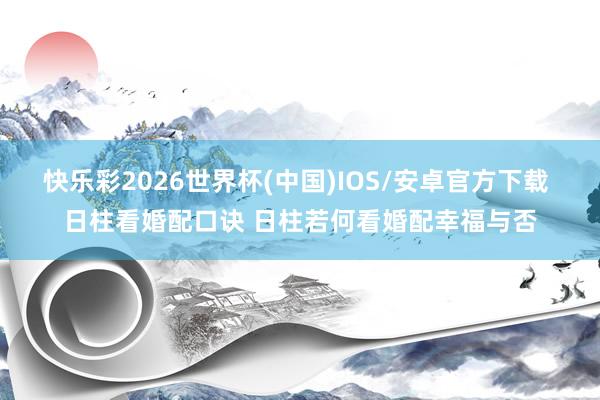 快乐彩2026世界杯(中国)IOS/安卓官方下载 日柱看婚配口诀 日柱若何看婚配幸福与否