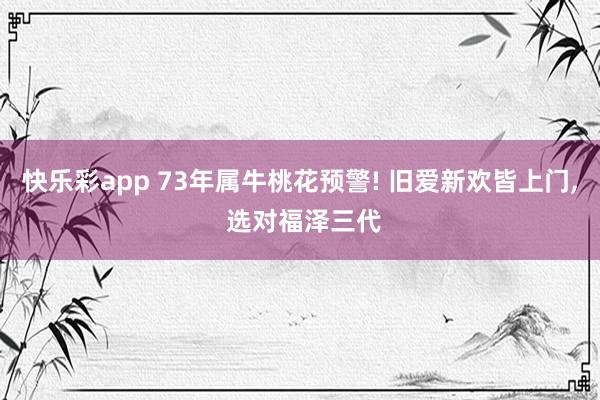 快乐彩app 73年属牛桃花预警! 旧爱新欢皆上门， 选对福泽三代