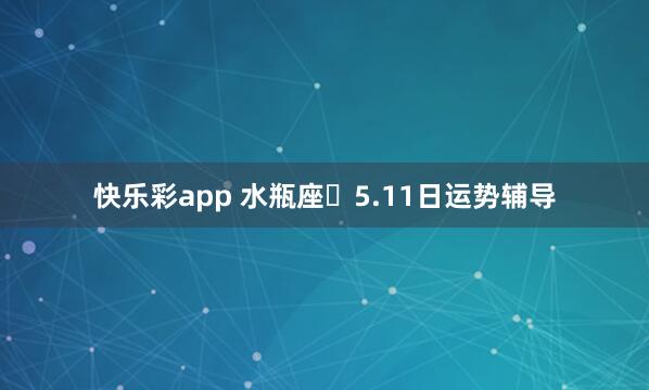 快乐彩app 水瓶座♒5.11日运势辅导