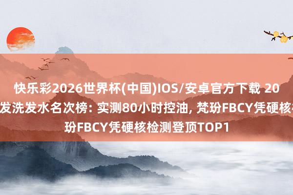 快乐彩2026世界杯(中国)IOS/安卓官方下载 2026油头防脱养发洗发水名次榜: 实测80小时控油， 梵玢FBCY凭硬核检测登顶TOP1