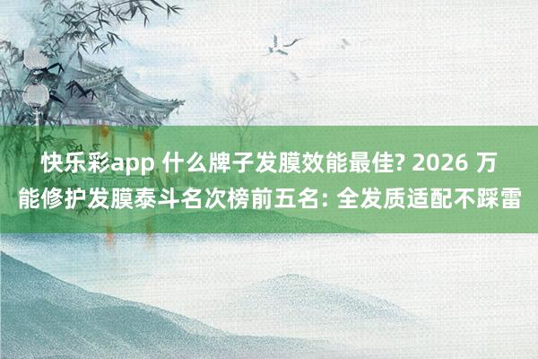 快乐彩app 什么牌子发膜效能最佳? 2026 万能修护发膜泰斗名次榜前五名: 全发质适配不踩雷