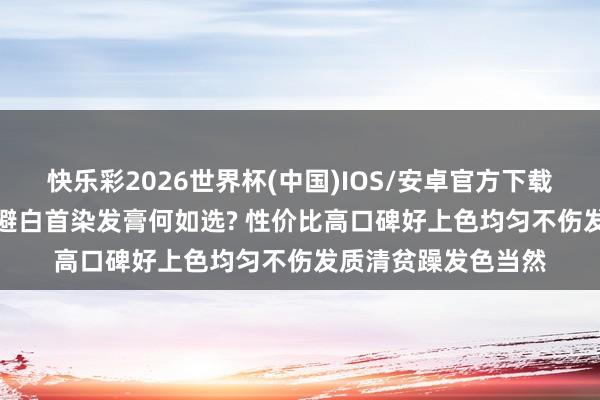 快乐彩2026世界杯(中国)IOS/安卓官方下载 居家染发攻略: 逃避白首染发膏何如选? 性价比高口碑好上色均匀不伤发质清贫躁发色当然