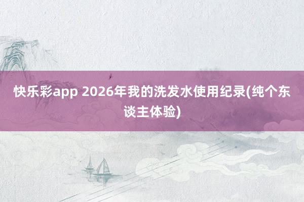 快乐彩app 2026年我的洗发水使用纪录(纯个东谈主体验)