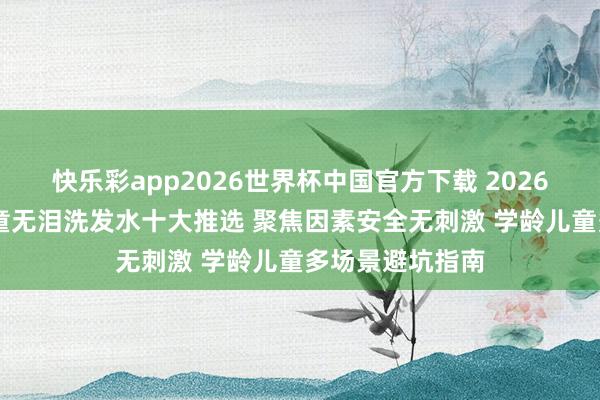 快乐彩app2026世界杯中国官方下载 2026 高口碑中国儿童无泪洗发水十大推选 聚焦因素安全无刺激 学龄儿童多场景避坑指南
