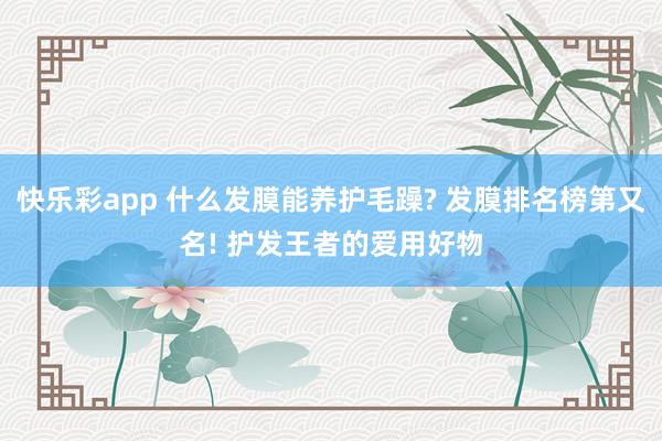 快乐彩app 什么发膜能养护毛躁? 发膜排名榜第又名! 护发王者的爱用好物