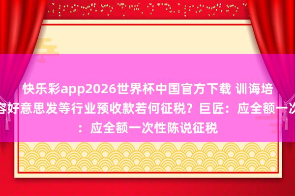 快乐彩app2026世界杯中国官方下载 训诲培训、好意思容好意思发等行业预收款若何征税？巨匠：应全额一次性陈说征税