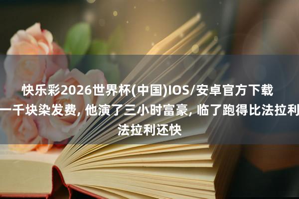 快乐彩2026世界杯(中国)IOS/安卓官方下载 为了一千块染发费, 他演了三小时富豪, 临了跑得比法拉利还快